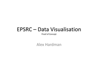 EPSRC – Data Visualisation
         Proof of Concept




       Alex Hardman
 