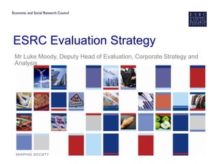 ESRC Evaluation Strategy
Mr Luke Moody, Deputy Head of Evaluation, Corporate Strategy and
Analysis
 