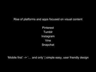 Rise of platforms and apps focused on visual content
Pinterest
Tumblr
Instagram
Vine
Snapchat
‘Mobile first’ –> ‘… and only’ | simple easy, user friendly design
 