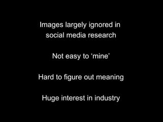 Images largely ignored in
social media research
Not easy to ‘mine’
Hard to figure out meaning
Huge interest in industry
 