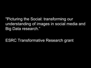 "Picturing the Social: transforming our
understanding of images in social media and
Big Data research.”
ESRC Transformative Research grant
 