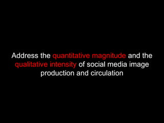 Address the quantitative magnitude and the
qualitative intensity of social media image
production and circulation
 