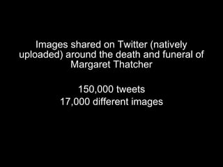 Images shared on Twitter (natively
uploaded) around the death and funeral of
Margaret Thatcher
150,000 tweets
17,000 different images
 