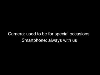 Camera: used to be for special occasions
Smartphone: always with us
 