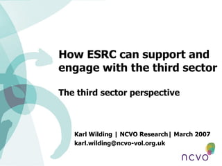 How ESRC can support and engage with the third sector The third sector perspective Karl Wilding | NCVO Research| March 2007 [email_address] 