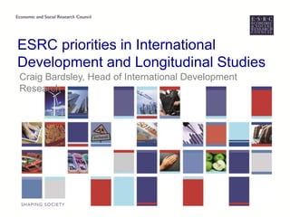 ESRC priorities in International 
Development and Longitudinal Studies 
Craig Bardsley, Head of International Development 
Research 
 