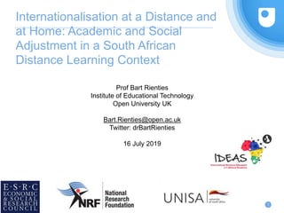 Internationalisation at a Distance and
at Home: Academic and Social
Adjustment in a South African
Distance Learning Context
Prof Bart Rienties
Institute of Educational Technology
Open University UK
Bart.Rienties@open.ac.uk
Twitter: drBartRienties
16 July 2019
1
 
