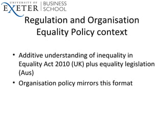 Regulation and Organisation
Equality Policy context
• Additive understanding of inequality in
Equality Act 2010 (UK) plus ...