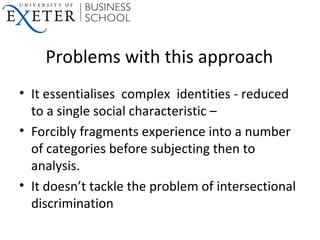 Problems with this approach
• It essentialises complex identities - reduced
to a single social characteristic –
• Forcibly...