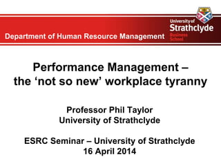 Department of Human Resource Management
Performance Management –
the ‘not so new’ workplace tyranny
Professor Phil Taylor
University of Strathclyde
ESRC Seminar – University of Strathclyde
16 April 2014
 