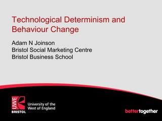 Technological Determinism and
Behaviour Change
Adam N Joinson
Bristol Social Marketing Centre
Bristol Business School
 