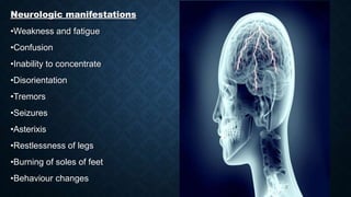 Neurologic manifestations
•Weakness and fatigue
•Confusion
•Inability to concentrate
•Disorientation
•Tremors
•Seizures
•Asterixis
•Restlessness of legs
•Burning of soles of feet
•Behaviour changes
 