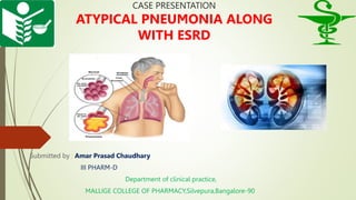 CASE PRESENTATION
ATYPICAL PNEUMONIA ALONG
WITH ESRD
Submitted by : Amar Prasad Chaudhary
III PHARM-D
Department of clinical practice,
MALLIGE COLLEGE OF PHARMACY,Silvepura,Bangalore-90
 
