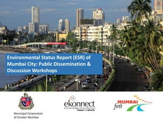 Environmental Status Report (ESR) of 
Mumbai City: Public Dissemination & 
Discussion Workshops 
Municipal Corporation 
of Greater Mumbai 
 