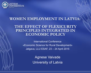 WOMEN EMPLOYMENT IN LATVIA:
THE EFFECT OF FLEXICURITY
PRINCIPLES INTEGRATED IN
ECONOMIC POLICY
International Conference
«Economic Science for Rural Development»
Jelgava, LLU ESAF, 23 – 24 April 2015
Agnese Vaivade
University of Latvia
 