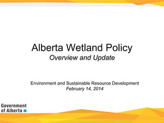 Alberta Wetland Policy
Overview and Update

Environment and Sustainable Resource Development
February 14, 2014

 
