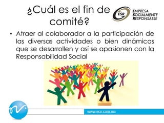 ¿Cuál es el fin del
comité?
• Atraer al colaborador a la participación de
las diversas actividades o bien dinámicas
que se desarrollen y así se apasionen con la
Responsabilidad Social
 