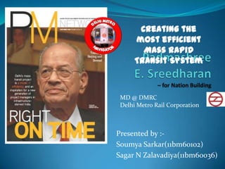 Creating the
      most efficient
        Mass Rapid
      Transit System



 MD @ DMRC
 Delhi Metro Rail Corporation



Presented by :-
Soumya Sarkar(11bm60102)
Sagar N Zalavadiya(11bm60036)
 
