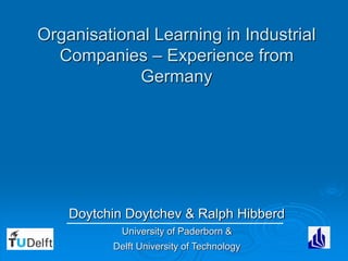 Organisational Learning in Industrial
Companies – Experience from
Germany
Doytchin Doytchev & Ralph Hibberd
University of Paderborn &
Delft University of Technology
 