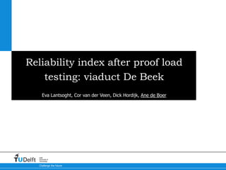 Challenge the future
Delft
University of
Technology
Reliability index after proof load
testing: viaduct De Beek
Eva Lantsoght, Cor van der Veen, Dick Hordijk, Ane de Boer
 