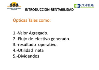 INTRODUCCION-RENTABILIDAD
Ópticas Tales como:
1.-Valor Agregado.
2.-Flujo de efectivo generado.
3.-resultado operativo.
4.-Utilidad neta
5.-Dividendos
 