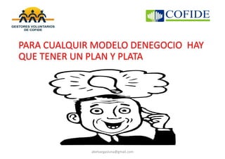 abelvargasluna@gmail.com
PARA CUALQUIR MODELO DENEGOCIO HAY
QUE TENER UN PLAN Y PLATA
 