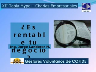 ¿Es rentable tu negocio? XII Tabla Mype – Charlas Empresariales Gestores Voluntarios de COFIDE Ing. Jorge Landerer H. 