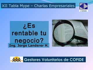 ¿Es rentable tu negocio? XII Tabla Mype – Charlas Empresariales Gestores Voluntarios de COFIDE Ing. Jorge Landerer H. 
