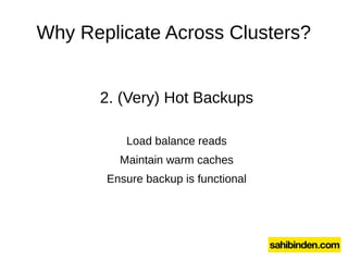 Why Replicate Across Clusters?
2. (Very) Hot Backups
Load balance reads
Maintain warm caches
Ensure backup is functional
 