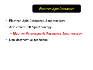 • Electron Spin Resonance Spectroscopy
• Also called EPR Spectroscopy
– Electron Paramagnetic Resonance Spectroscopy
• Non-destructive technique
Electron Spin Resonance
 
