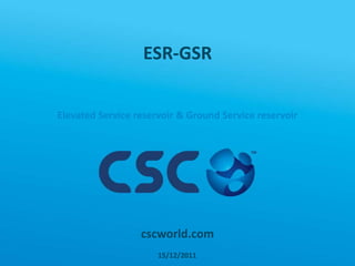 ESR-GSR


Elevated Service reservoir & Ground Service reservoir




                  cscworld.com
                      15/12/2011
 