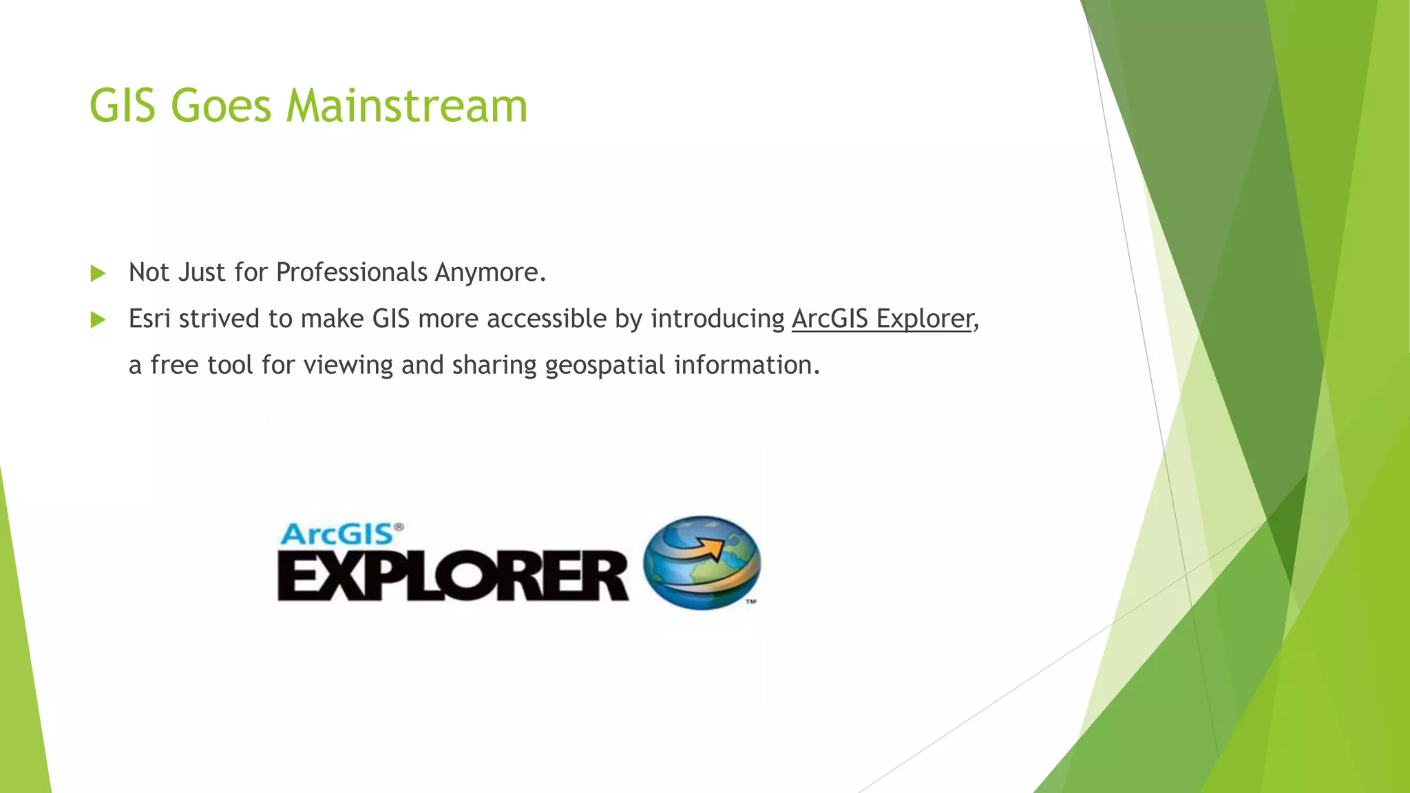 GIS Goes Mainstream
 Not Just for Professionals Anymore.
 Esri strived to make GIS more accessible by introducing ArcGIS Explorer,
a free tool for viewing and sharing geospatial information.
 