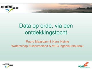 Data op orde, via een
ontdekkingstocht
Ruurd Maasdam & Hans Hainje
Waterschap Zuiderzeeland & MUG ingenieursbureau
 