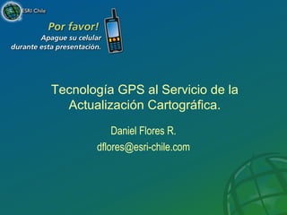 Tecnología GPS al Servicio de la
Actualización Cartográfica.
Daniel Flores R.
dflores@esri-chile.com
 