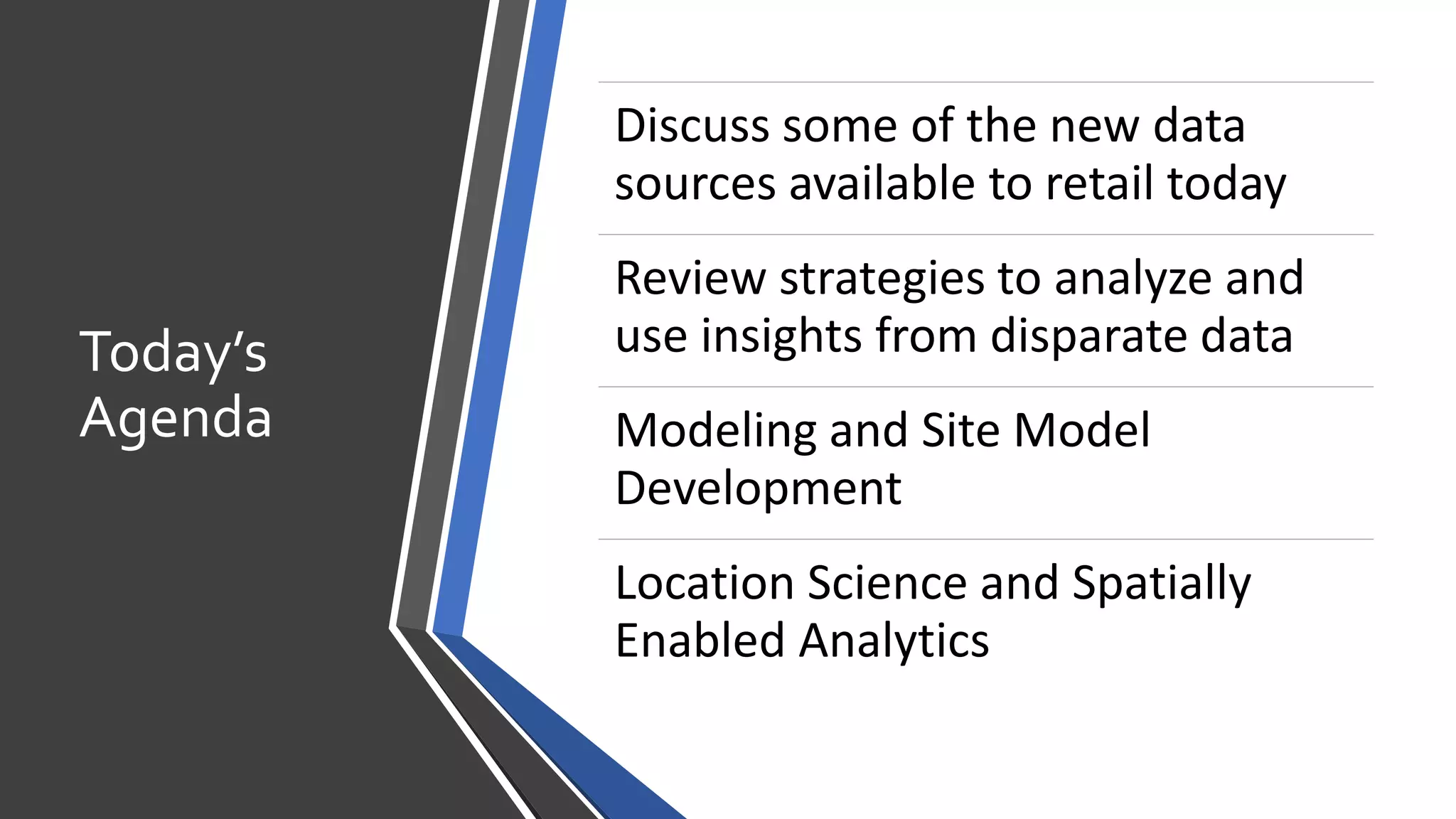 Today’s
Agenda
Discuss some of the new data
sources available to retail today
Review strategies to analyze and
use insights from disparate data
Modeling and Site Model
Development
Location Science and Spatially
Enabled Analytics
 