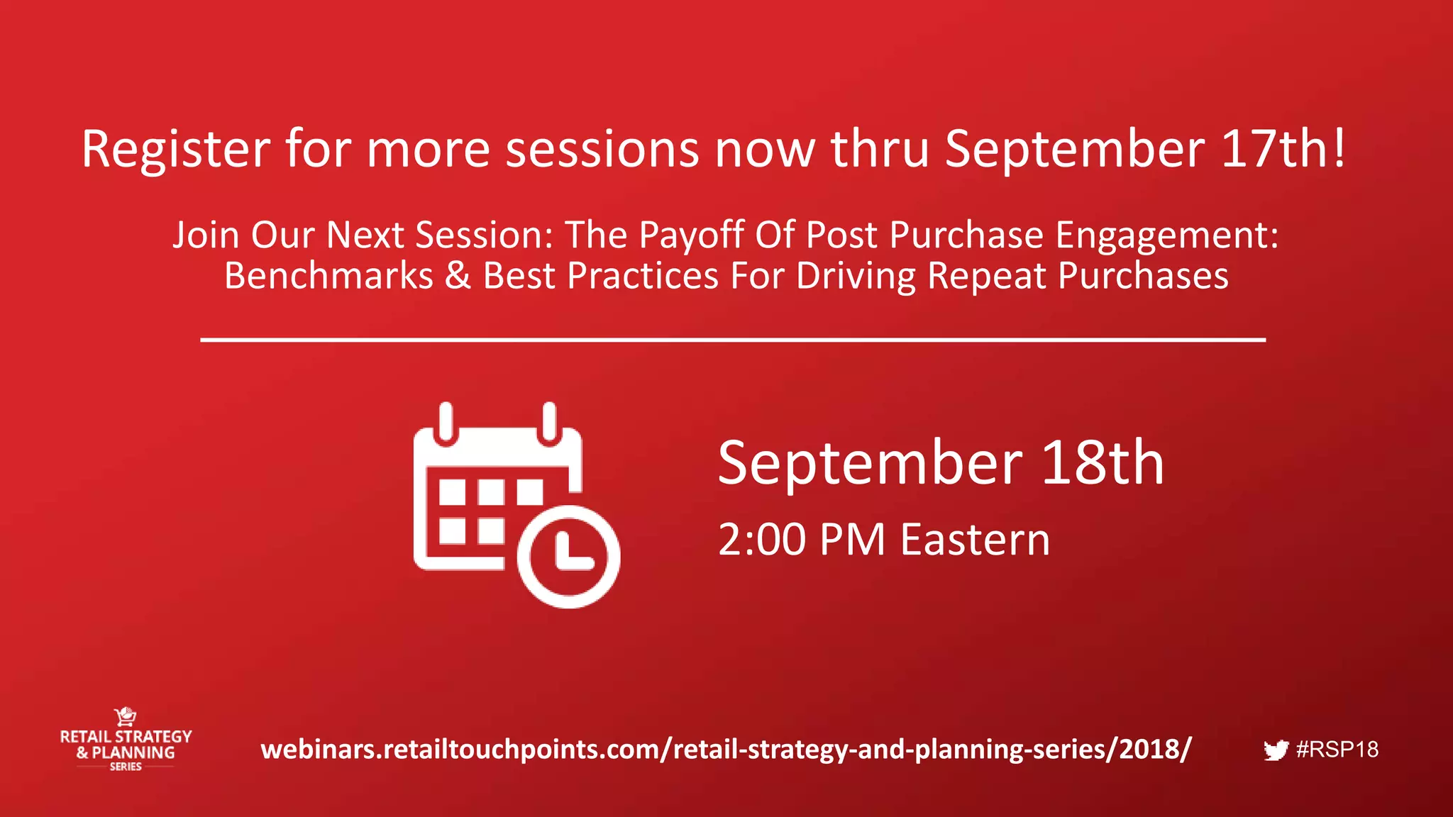#RSP18
Register for more sessions now thru September 17th!
Join Our Next Session: The Payoff Of Post Purchase Engagement:
Benchmarks & Best Practices For Driving Repeat Purchases
webinars.retailtouchpoints.com/retail-strategy-and-planning-series/2018/
September 18th
2:00 PM Eastern
 