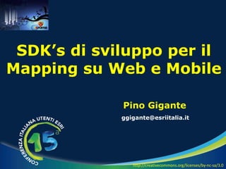 Pino Gigante
ggigante@esriitalia.it
SDK’s di sviluppo per il
Mapping su Web e Mobile
http://creativecommons.org/licenses/by-nc-sa/3.0
 
