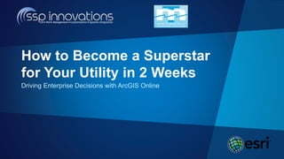 Driving Enterprise Decisions with ArcGIS Online
How to Become a Superstar
for Your Utility in 2 Weeks
 