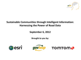 Sustainable Communities through Intelligent Information:
           Harnessing the Power of Road Data

                   September 6, 2012

                    Brought to you by:
 