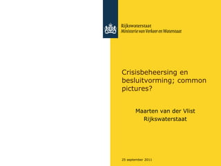 Crisisbeheersing en
besluitvorming; common
pictures?


       Maarten van der Vlist
         Rijkswaterstaat




25 september 2011
 