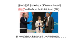 第一个奖项【Making a Difference Award】
 颁给了---The Trust for Public Land (TPL)




接下来两位获奖人发表获奖感言，一大堆感谢的话。。。。
 