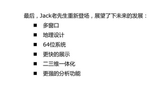 最后，Jack老先生重新登场，展望了下未来的发展：
    多窗口
    地理设计
    64位系统
    更快的展示
    二三维一体化
    更强的分析功能
 