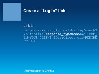 Create a “Log In” link

Link to:
https://www.arcgis.com/sharing/oauth2
/authorize?response_type=code&client_
id=YOUR_CLIENT_ID&redirect_uri=REDIRE
CT_URI

An Introduction to OAuth 2

 
