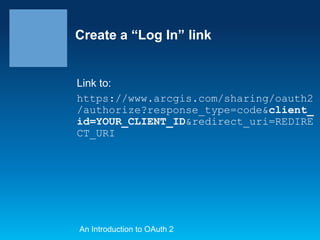 Create a “Log In” link

Link to:
https://www.arcgis.com/sharing/oauth2
/authorize?response_type=code&client_
id=YOUR_CLIENT_ID&redirect_uri=REDIRE
CT_URI

An Introduction to OAuth 2

 