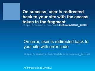 On success, user is redirected
back to your site with the access
token in the fragment
https://example.com/auth#token=ACCESS_TOKEN

On error, user is redirected back to
your site with error code
https://example.com/auth#error=access_denied

An Introduction to OAuth 2

 