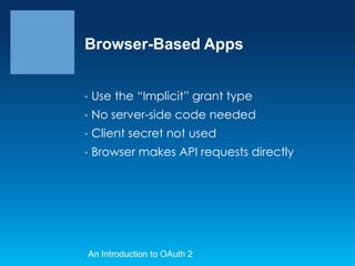 Browser-Based Apps
•

Use the “Implicit” grant type

•

No server-side code needed

•

Client secret not used

•

Browser makes API requests directly

An Introduction to OAuth 2

 