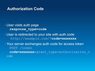 Authorization Code

•

User visits auth page
response_type=code

•

User is redirected to your site with auth code
http://example.com/?code=xxxxxxx

•

Your server exchanges auth code for access token
POST /token
code=xxxxxxx&grant_type=authorization_c
ode

 