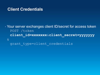 Client Credentials

•

Your server exchanges client ID/secret for access token
POST /token
client_id=xxxxxxx&client_secret=yyyyyyy
&
grant_type=client_credentials

 
