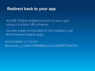 Redirect back to your app
ArcGIS Online redirects back to your app
using a custom URI scheme.
Access token is included in the redirect, just
like browser-based apps.

oauthdemo://auth
#access_token=BAAEEmo2nocQBAFFOeRTd…

 