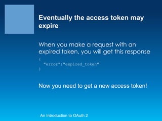 Eventually the access token may
expire
When you make a request with an
expired token, you will get this response
{

"error":"expired_token"
}

Now you need to get a new access token!

An Introduction to OAuth 2

 